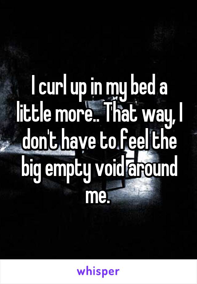 I curl up in my bed a little more.. That way, I don't have to feel the big empty void around me. 