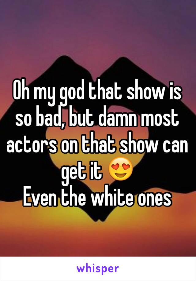 Oh my god that show is so bad, but damn most actors on that show can get it 😍
Even the white ones