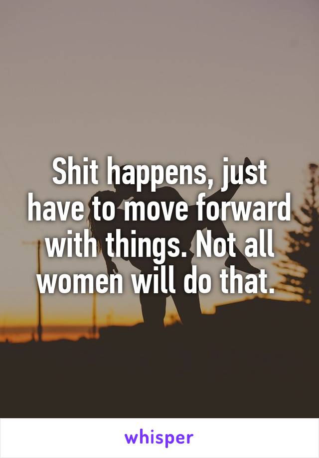 Shit happens, just have to move forward with things. Not all women will do that. 