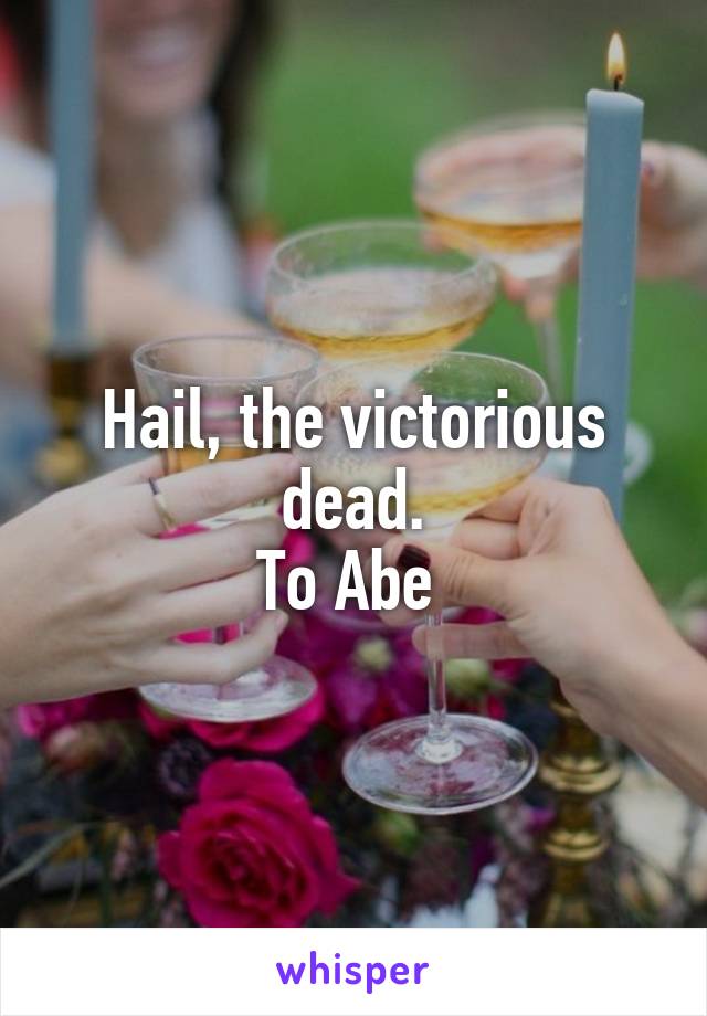 Hail, the victorious dead.
To Abe 