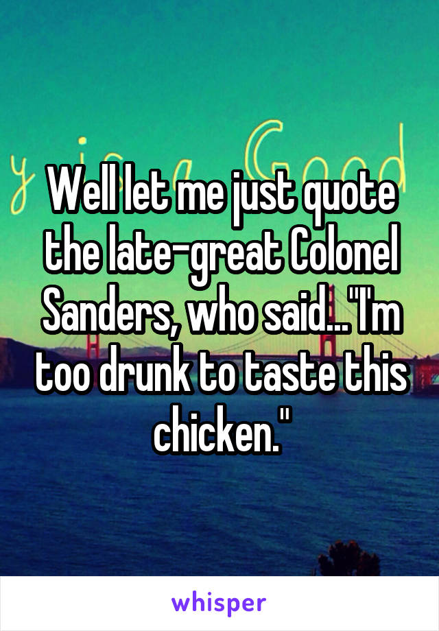 Well let me just quote the late-great Colonel Sanders, who said..."I'm too drunk to taste this chicken."