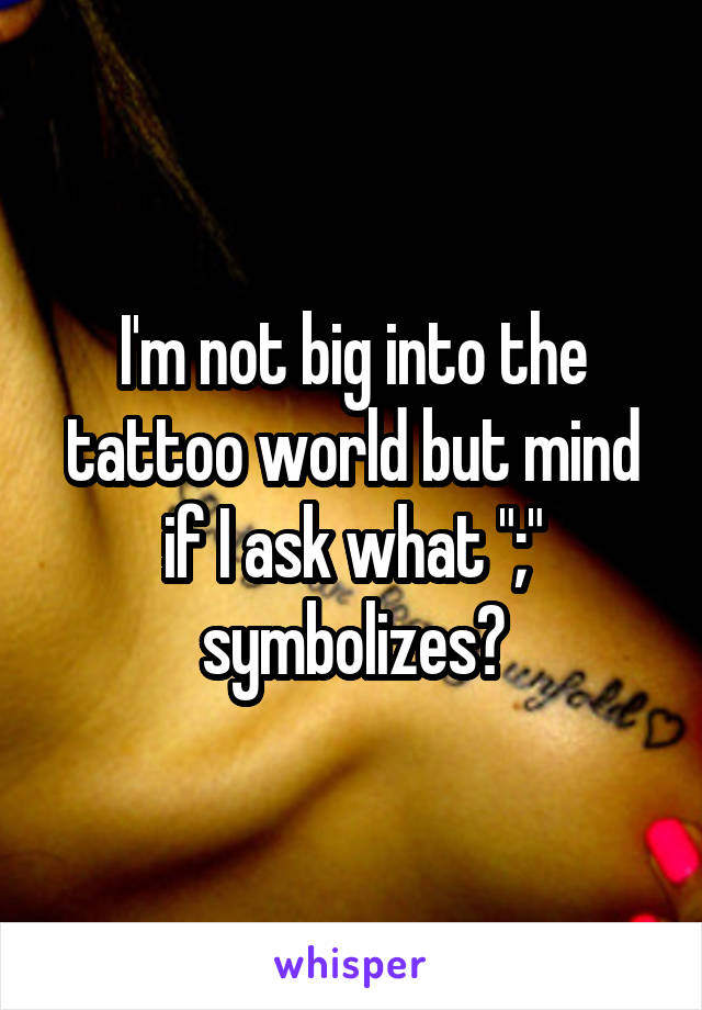 I'm not big into the tattoo world but mind if I ask what ";" symbolizes?