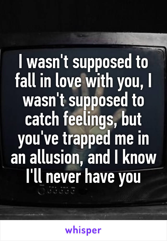 I wasn't supposed to fall in love with you, I wasn't supposed to catch feelings, but you've trapped me in an allusion, and I know I'll never have you