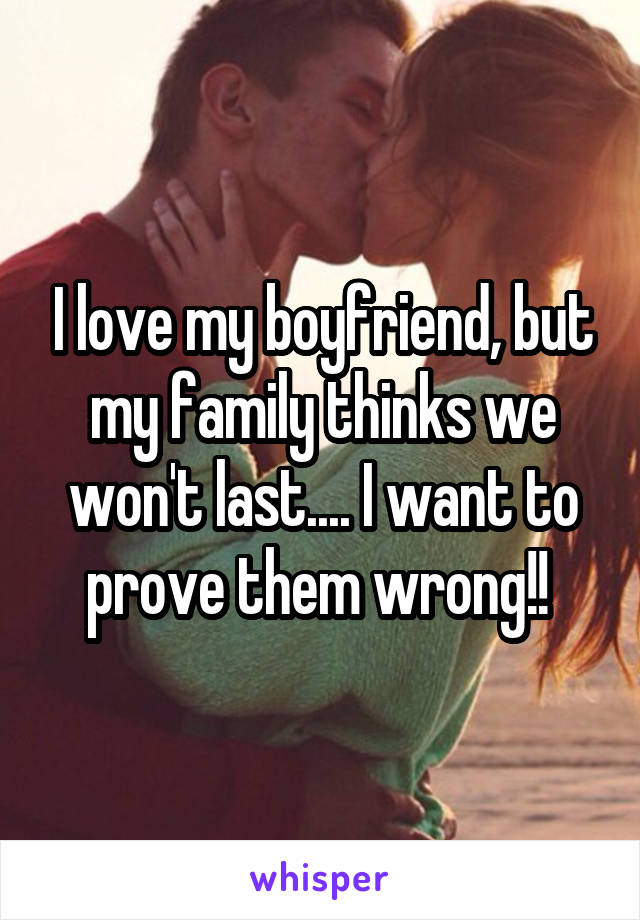 I love my boyfriend, but my family thinks we won't last.... I want to prove them wrong!! 