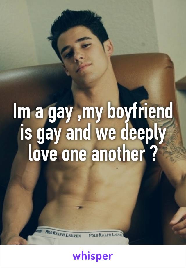 Im a gay ,my boyfriend is gay and we deeply love one another ❤