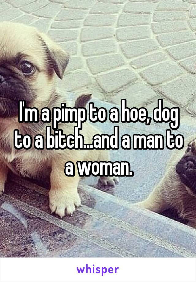 I'm a pimp to a hoe, dog to a bitch...and a man to a woman.