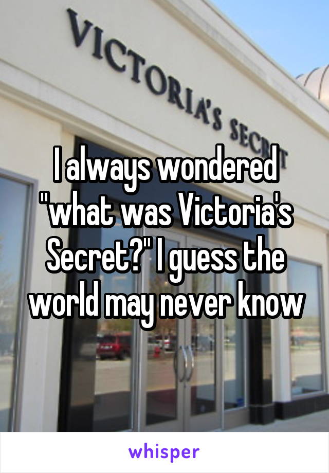 I always wondered "what was Victoria's Secret?" I guess the world may never know