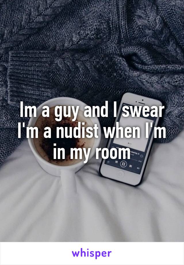 Im a guy and I swear I'm a nudist when I'm in my room