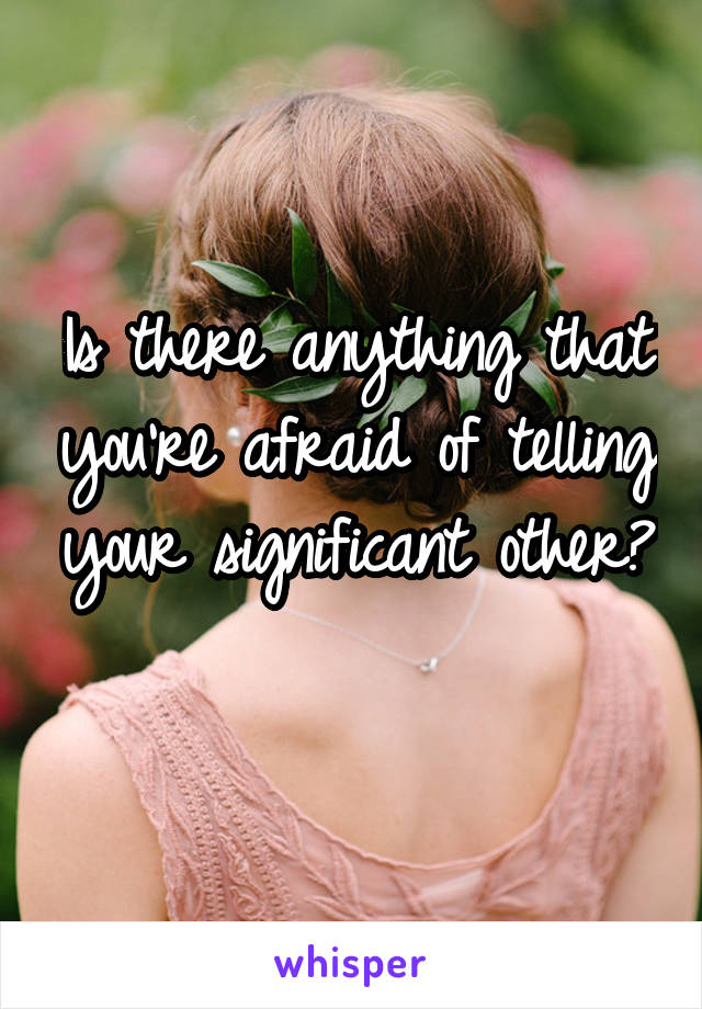 Is there anything that you're afraid of telling your significant other? 