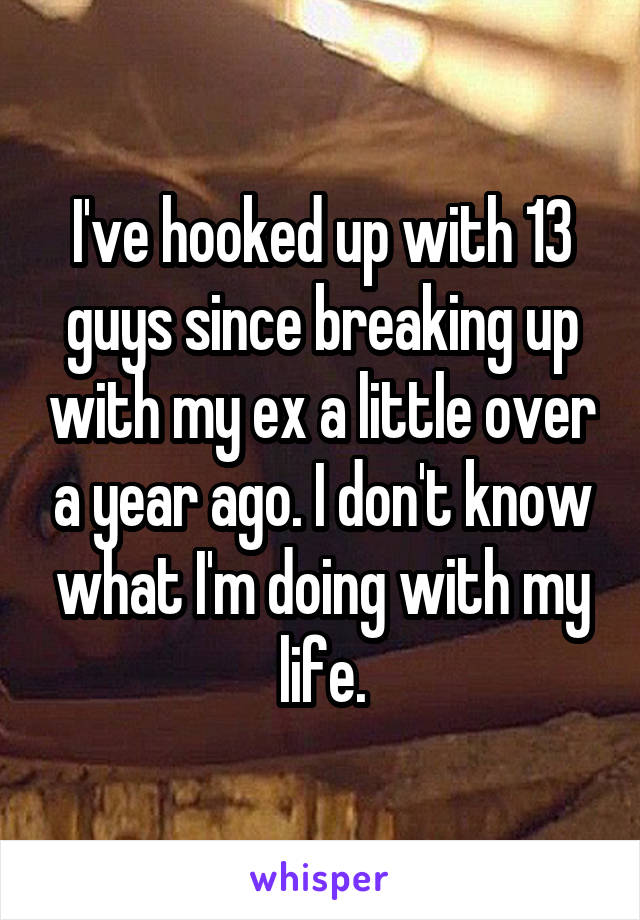 I've hooked up with 13 guys since breaking up with my ex a little over a year ago. I don't know what I'm doing with my life.