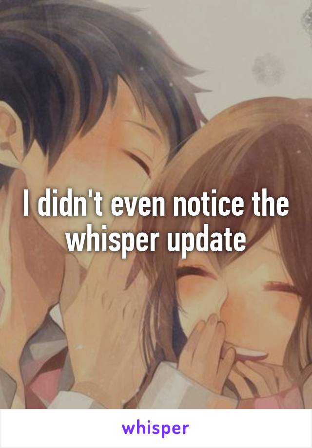 I didn't even notice the whisper update