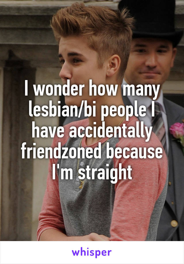 I wonder how many lesbian/bi people I have accidentally friendzoned because I'm straight