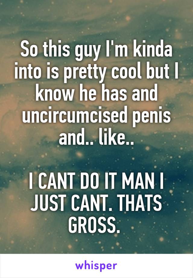 So this guy I'm kinda into is pretty cool but I know he has and uncircumcised penis and.. like..

I CANT DO IT MAN I JUST CANT. THATS GROSS. 