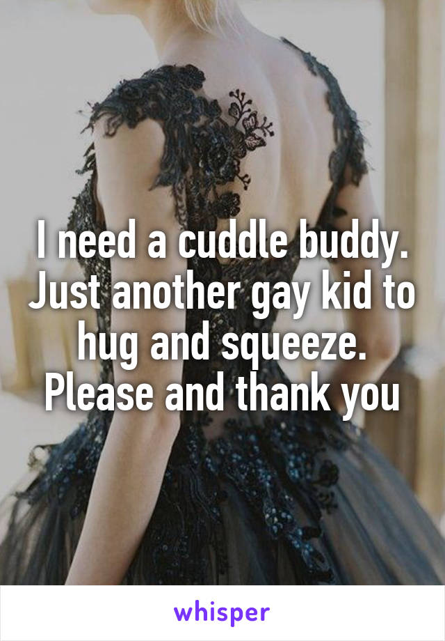 I need a cuddle buddy. Just another gay kid to hug and squeeze. Please and thank you