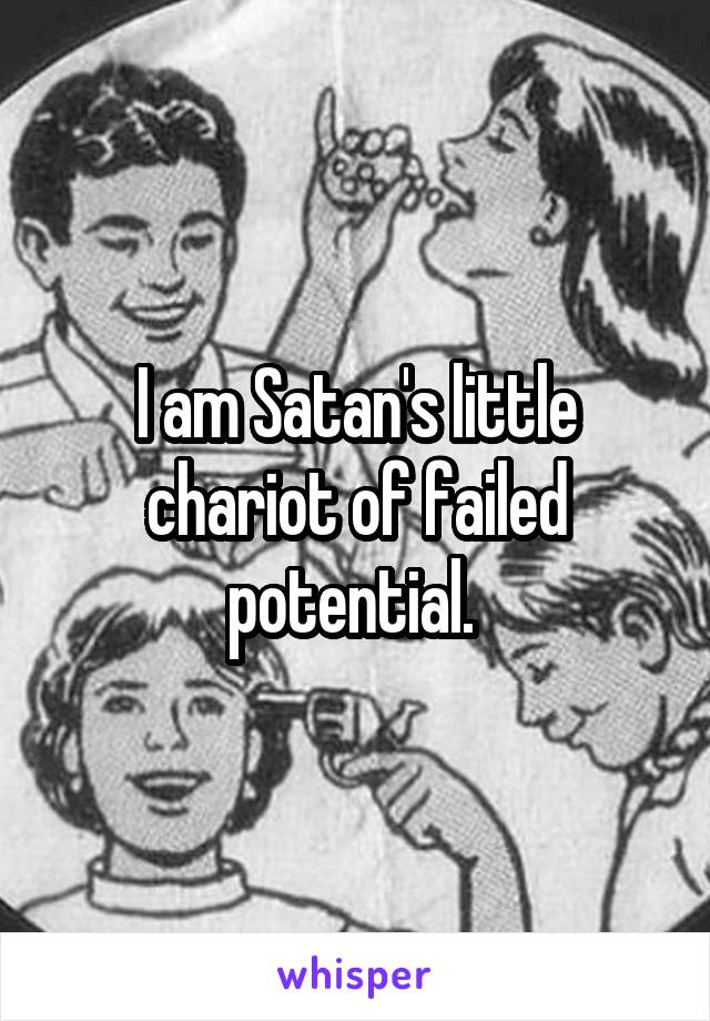 I am Satan's little chariot of failed potential. 