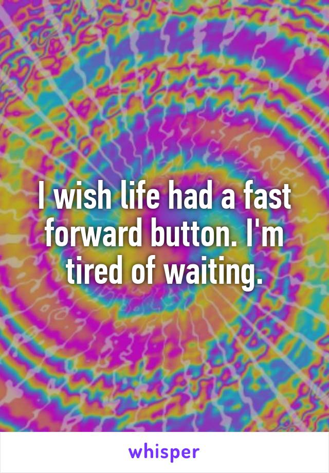 I wish life had a fast forward button. I'm tired of waiting.