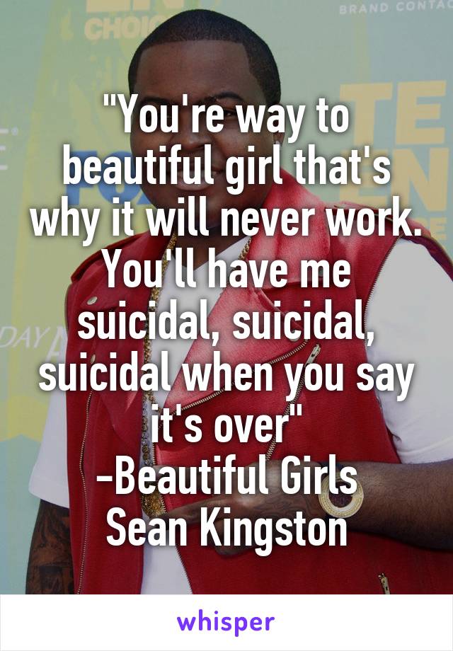 "You're way to beautiful girl that's why it will never work. You'll have me suicidal, suicidal, suicidal when you say it's over"
-Beautiful Girls
Sean Kingston