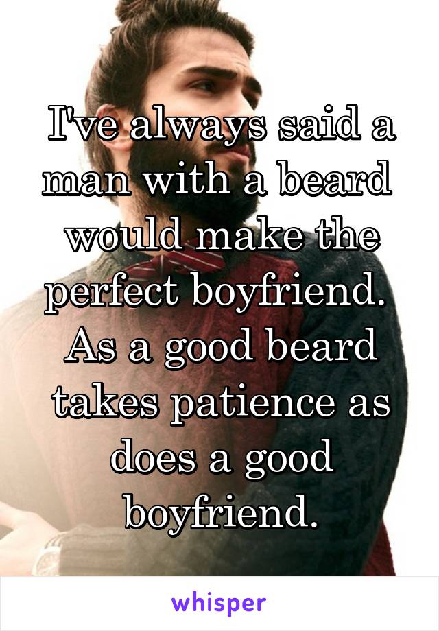 I've always said a man with a beard 
would make the perfect boyfriend. 
As a good beard takes patience as does a good boyfriend.