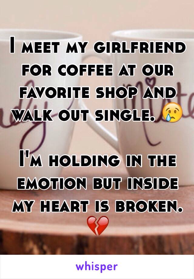 I meet my girlfriend for coffee at our favorite shop and walk out single. 😢 

I'm holding in the emotion but inside my heart is broken. 💔