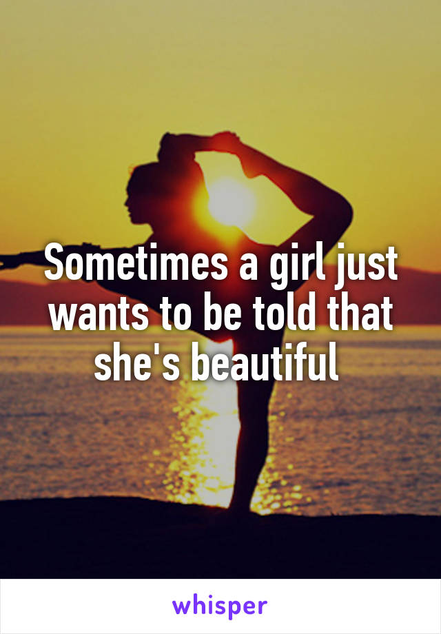 Sometimes a girl just wants to be told that she's beautiful 