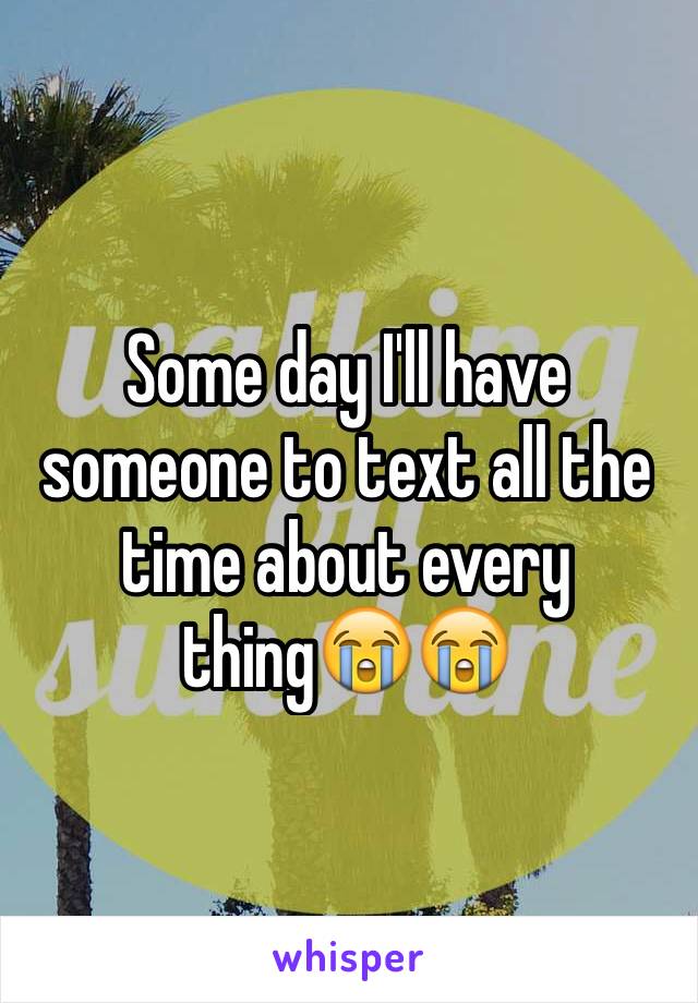 Some day I'll have someone to text all the time about every thing😭😭