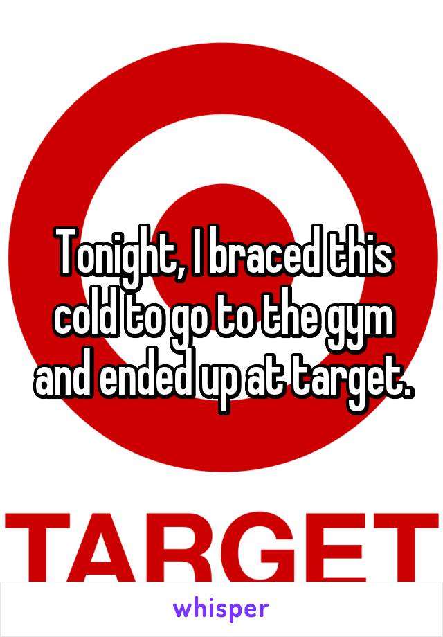 Tonight, I braced this cold to go to the gym and ended up at target.