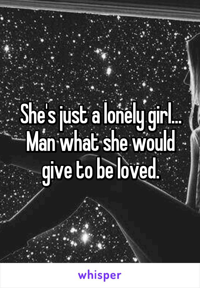 She's just a lonely girl...
Man what she would give to be loved.