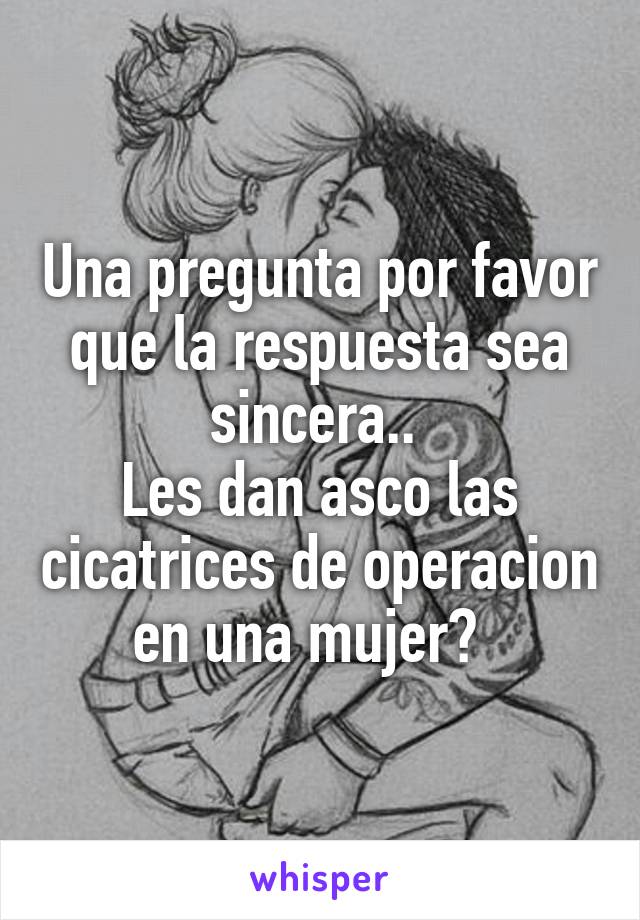 Una pregunta por favor que la respuesta sea sincera.. 
Les dan asco las cicatrices de operacion en una mujer?  