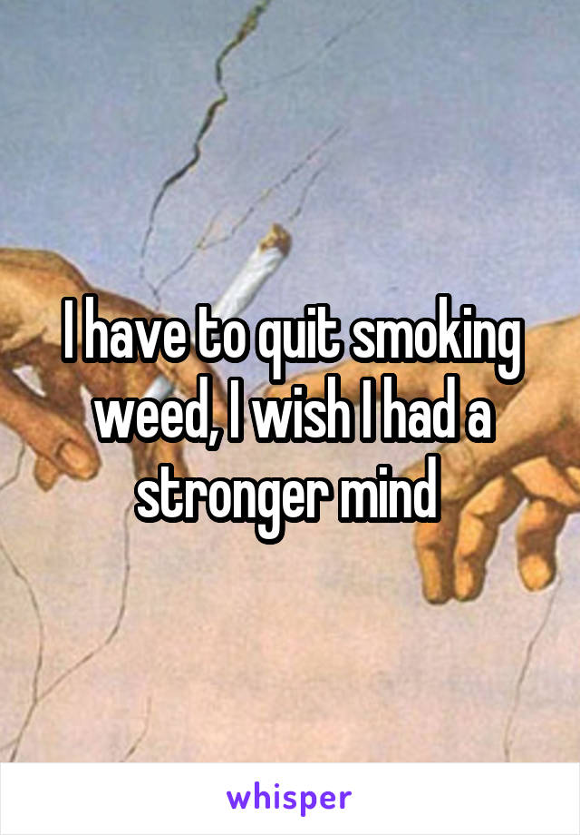 I have to quit smoking weed, I wish I had a stronger mind 