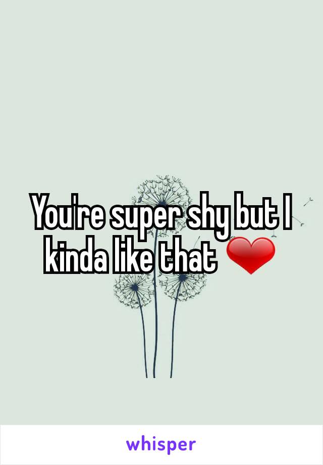 You're super shy but I kinda like that ❤