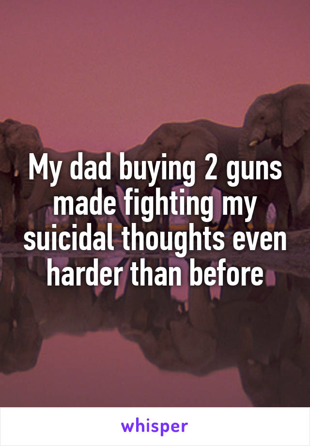 My dad buying 2 guns made fighting my suicidal thoughts even harder than before