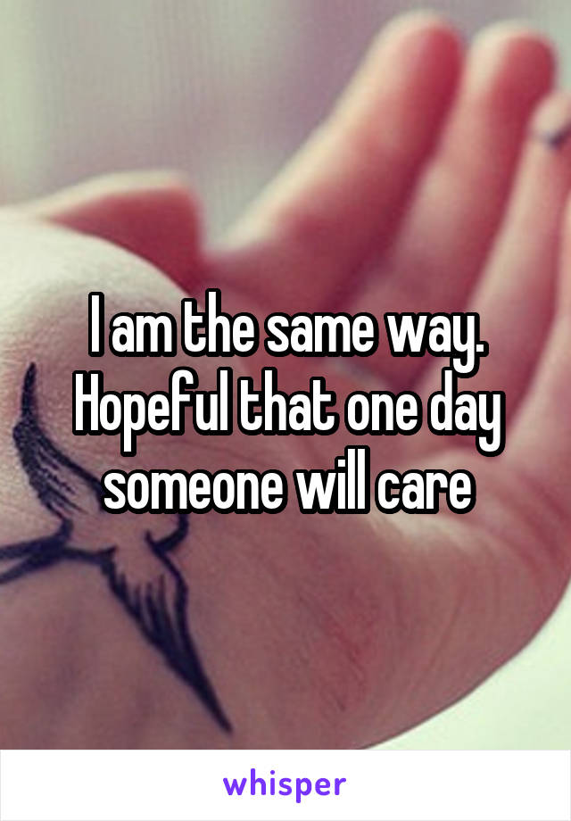 I am the same way. Hopeful that one day someone will care