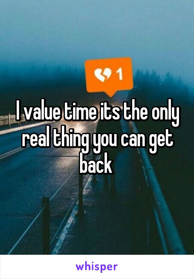 I value time its the only real thing you can get back 