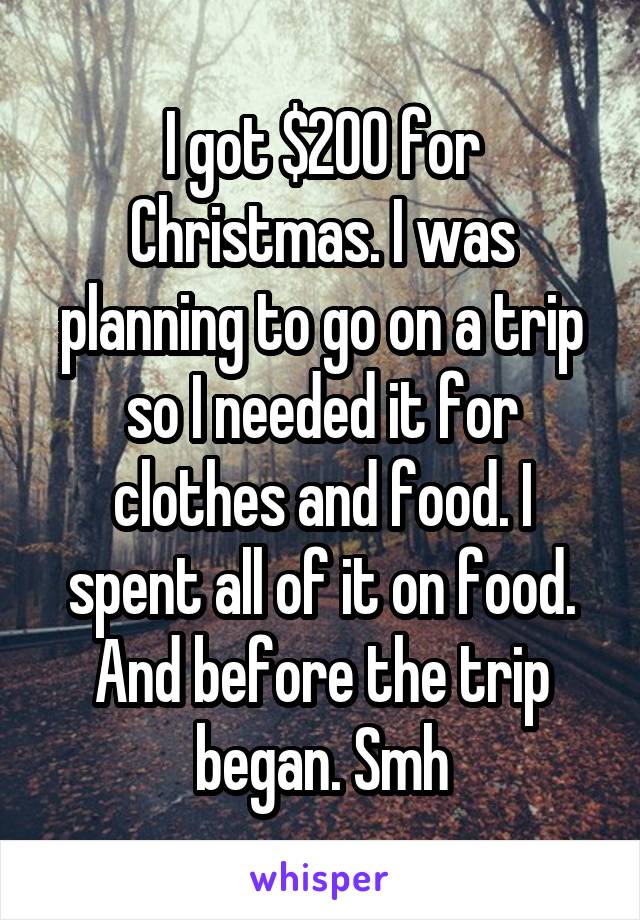 I got $200 for Christmas. I was planning to go on a trip so I needed it for clothes and food. I spent all of it on food. And before the trip began. Smh