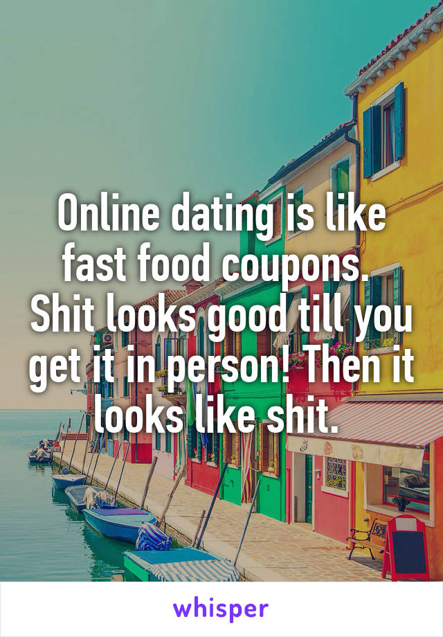 Online dating is like fast food coupons.  Shit looks good till you get it in person! Then it looks like shit. 