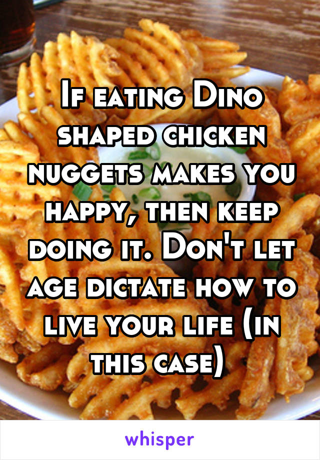 If eating Dino shaped chicken nuggets makes you happy, then keep doing it. Don't let age dictate how to live your life (in this case) 