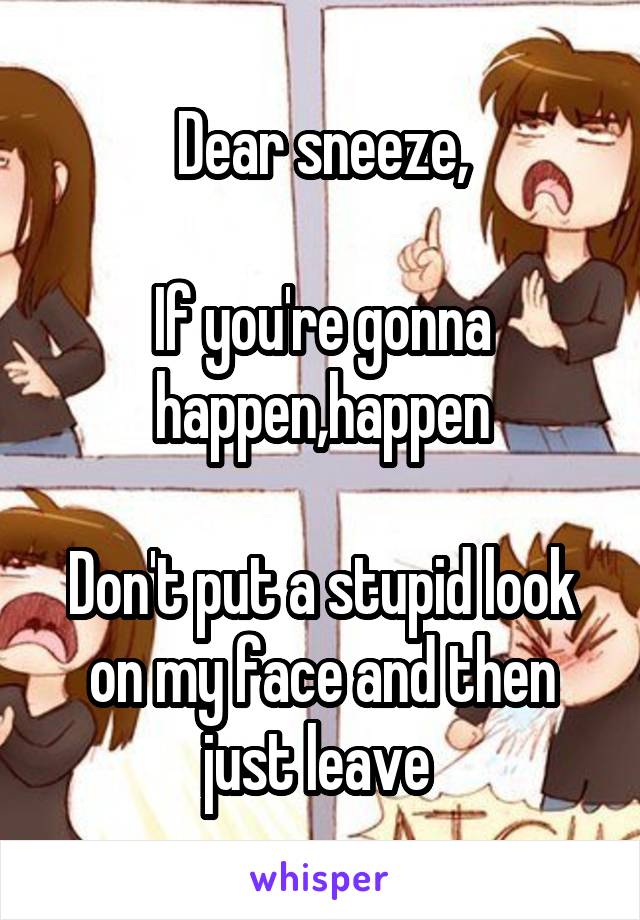 Dear sneeze,

If you're gonna happen,happen

Don't put a stupid look on my face and then just leave 