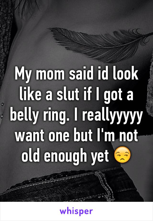 My mom said id look 
like a slut if I got a belly ring. I reallyyyyy want one but I'm not old enough yet 😒