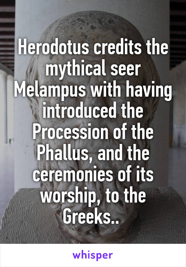 Herodotus credits the mythical seer Melampus with having introduced the Procession of the Phallus, and the ceremonies of its worship, to the Greeks.. 