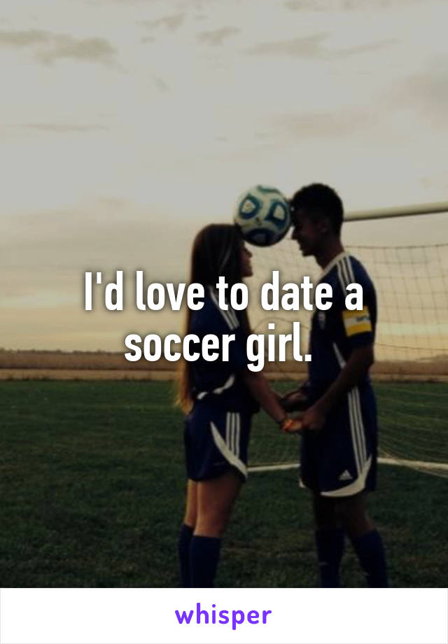 I'd love to date a soccer girl. 