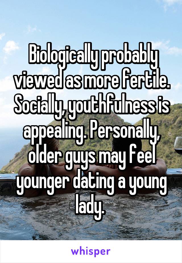  Biologically probably viewed as more fertile. Socially, youthfulness is appealing. Personally, older guys may feel younger dating a young lady. 