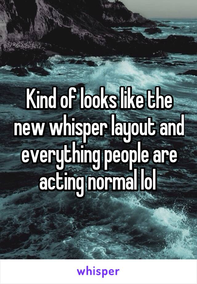 Kind of looks like the new whisper layout and everything people are acting normal lol 