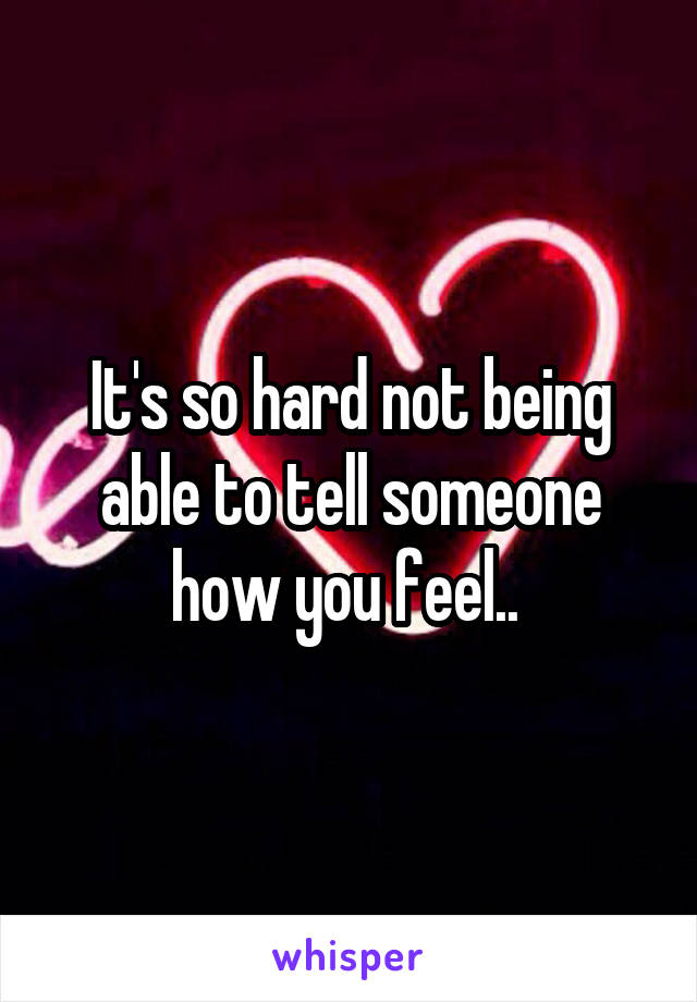 It's so hard not being able to tell someone how you feel.. 