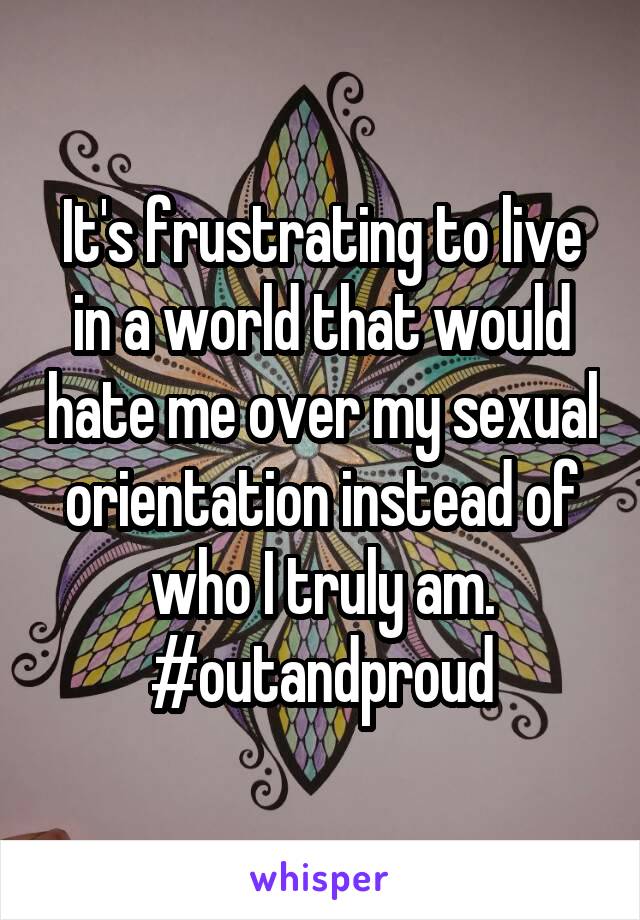 It's frustrating to live in a world that would hate me over my sexual orientation instead of who I truly am. #outandproud