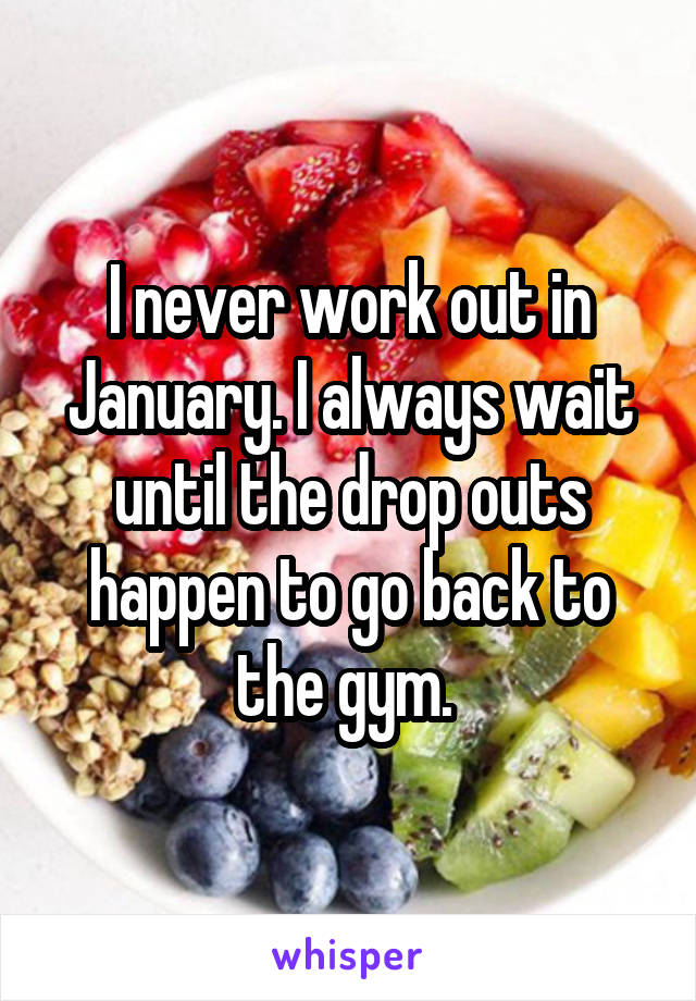 I never work out in January. I always wait until the drop outs happen to go back to the gym. 