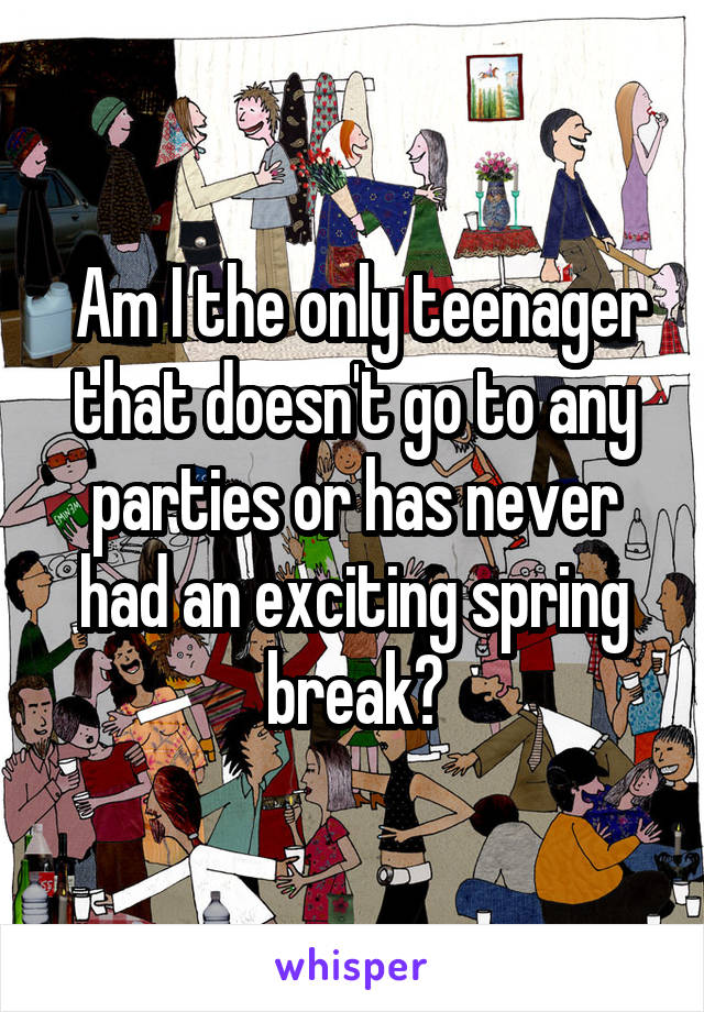  Am I the only teenager that doesn't go to any parties or has never had an exciting spring break?