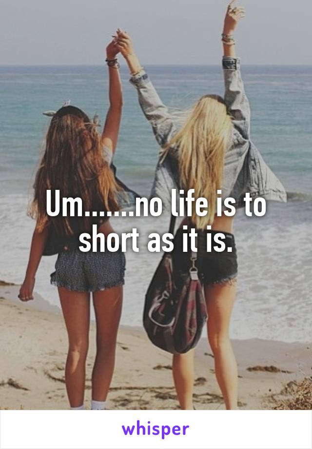 Um.......no life is to short as it is.