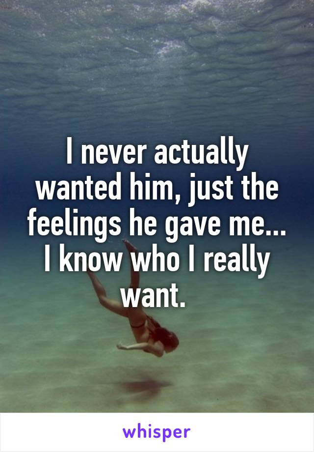 I never actually wanted him, just the feelings he gave me... I know who I really want. 