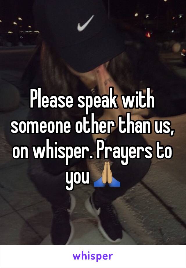 Please speak with someone other than us, on whisper. Prayers to you 🙏🏽