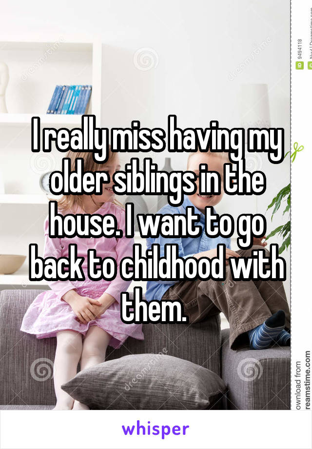 I really miss having my older siblings in the house. I want to go back to childhood with them. 